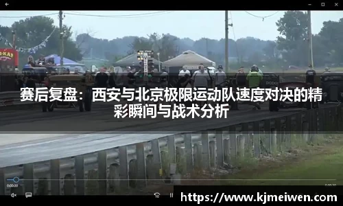 赛后复盘：西安与北京极限运动队速度对决的精彩瞬间与战术分析